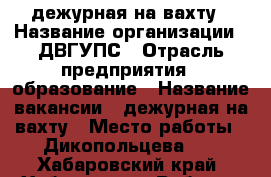 дежурная на вахту › Название организации ­ ДВГУПС › Отрасль предприятия ­ образование › Название вакансии ­ дежурная на вахту › Место работы ­ Дикопольцева 29 - Хабаровский край, Хабаровск г. Работа » Вакансии   . Хабаровский край